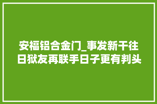 安福铝合金门_事发新干往日狱友再联手日子更有判头了