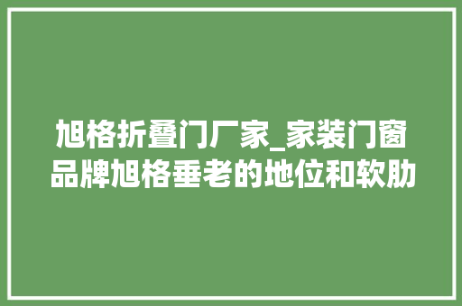 旭格折叠门厂家_家装门窗品牌旭格垂老的地位和软肋