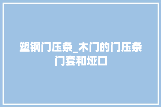 塑钢门压条_木门的门压条门套和垭口