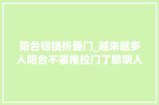 阳台铝镁折叠门_越来越多人阳台不装推拉门了聪明人都这样改造省钱还高级