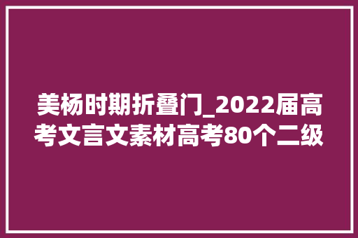 美杨时期折叠门_2022届高考文言文素材高考80个二级核心实词详解