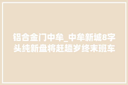 铝合金门中牟_中牟新城8字头纯新盘将赶趟岁终末班车12月首开