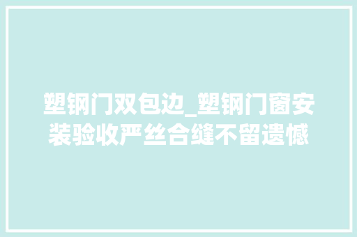 塑钢门双包边_塑钢门窗安装验收严丝合缝不留遗憾