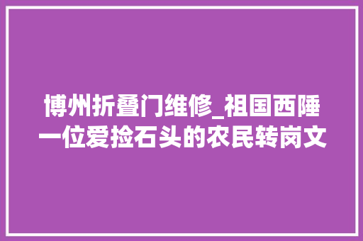 博州折叠门维修_祖国西陲一位爱捡石头的农民转岗文物守护者