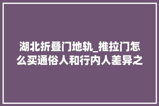 湖北折叠门地轨_推拉门怎么买通俗人和行内人差异之大年夜多花冤枉钱背后套路太多