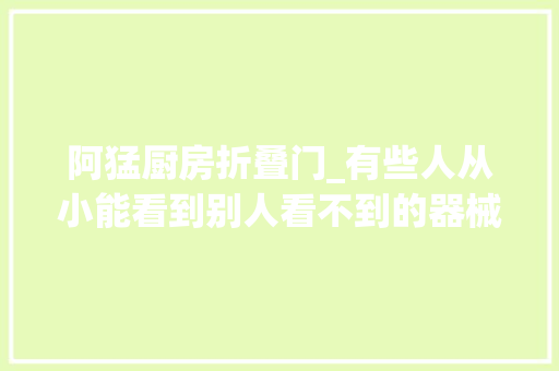 阿猛厨房折叠门_有些人从小能看到别人看不到的器械怪物师长教师下