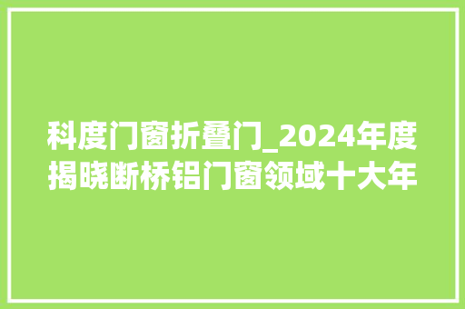 科度门窗折叠门_2024年度揭晓断桥铝门窗领域十大年夜品牌威信盘点