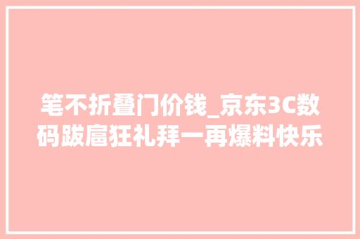 笔不折叠门价钱_京东3C数码跋扈狂礼拜一再爆料快乐读书吧教辅限时25折