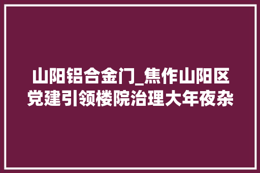 山阳铝合金门_焦作山阳区党建引领楼院治理大年夜杂院脱胎换骨