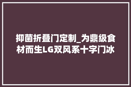 抑菌折叠门定制_为鼎级食材而生LG双风系十字门冰箱评测 玻璃门
