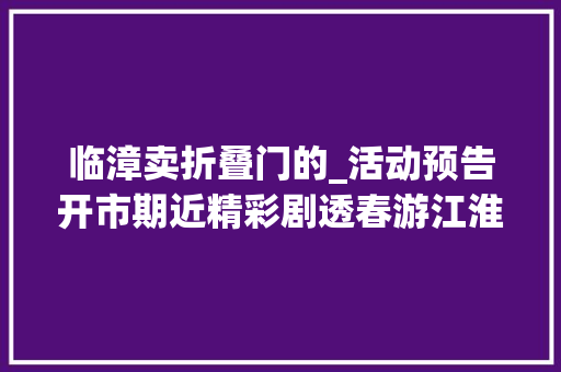 临漳卖折叠门的_活动预告开市期近精彩剧透春游江淮来徽州上春山 防火门