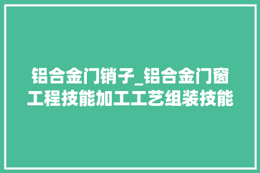 铝合金门销子_铝合金门窗工程技能加工工艺组装技能及封样要求
