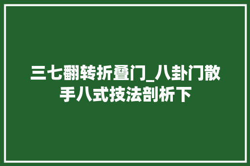 三七翻转折叠门_八卦门散手八式技法剖析下