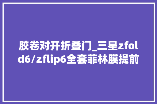胶卷对开折叠门_三星zfold6/zflip6全套菲林膜提前上手
