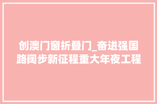 创澳门窗折叠门_奋进强国路阔步新征程重大年夜工程丨联络粤港澳融合大年夜动脉港珠澳大年夜桥塑造大年夜湾区新格局