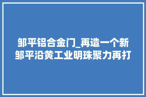 邹平铝合金门_再造一个新邹平沿黄工业明珠聚力再打破