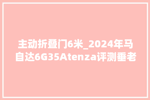 主动折叠门6米_2024年马自达6G35Atenza评测垂老的瓦罐 铝合金门