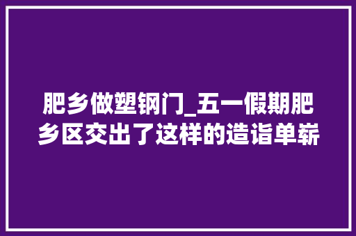 肥乡做塑钢门_五一假期肥乡区交出了这样的造诣单崭新肥乡区向我们走来