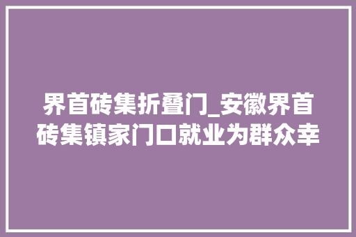 界首砖集折叠门_安徽界首砖集镇家门口就业为群众幸福感加码