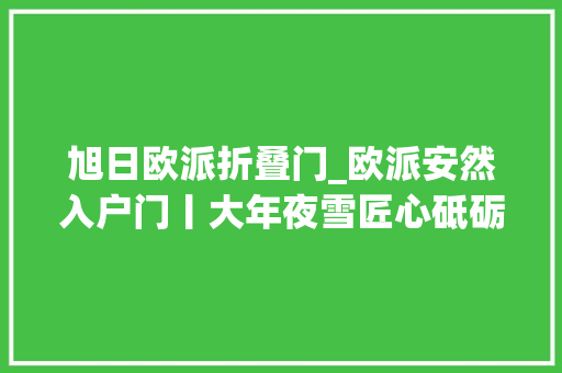 旭日欧派折叠门_欧派安然入户门丨大年夜雪匠心砥砺美好刻诗意暖冬