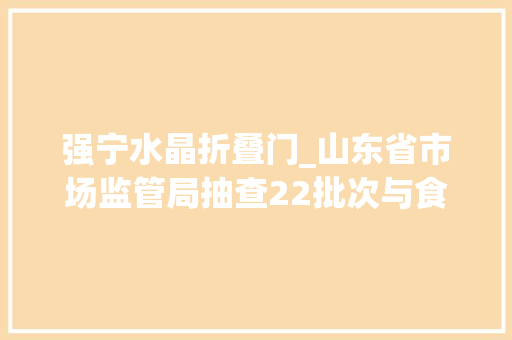强宁水晶折叠门_山东省市场监管局抽查22批次与食物接触的玻璃制品未创造不合格项目