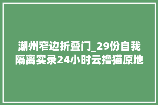 潮州窄边折叠门_29份自我隔离实录24小时云撸猫原地跑万步