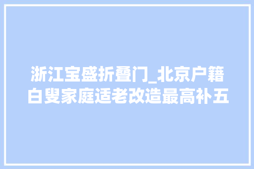 浙江宝盛折叠门_北京户籍白叟家庭适老改造最高补五千