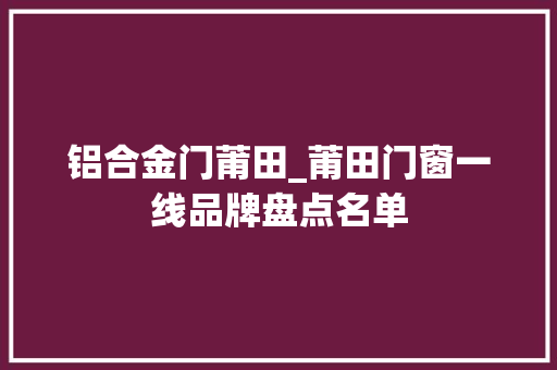 铝合金门莆田_莆田门窗一线品牌盘点名单