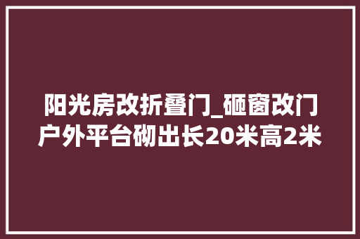 阳光房改折叠门_砸窗改门户外平台砌出长20米高2米围墙高等小区住户被指违建多方要求整改拒不吸收