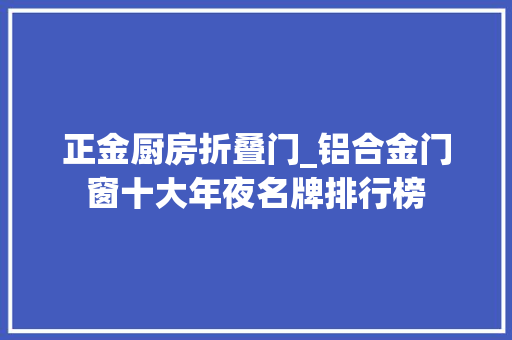 正金厨房折叠门_铝合金门窗十大年夜名牌排行榜
