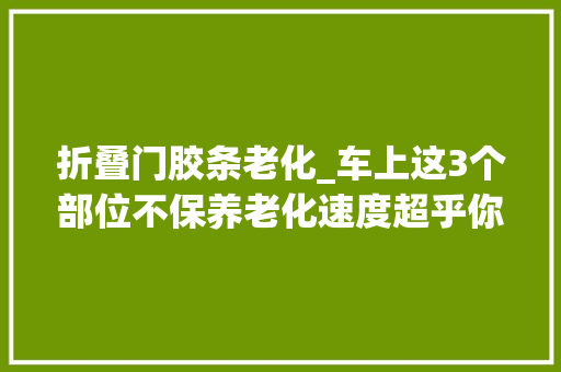 折叠门胶条老化_车上这3个部位不保养老化速度超乎你想象