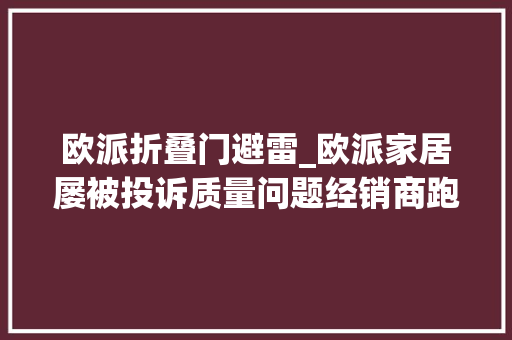 欧派折叠门避雷_欧派家居屡被投诉质量问题经销商跑路家居定制仍在野蛮成长