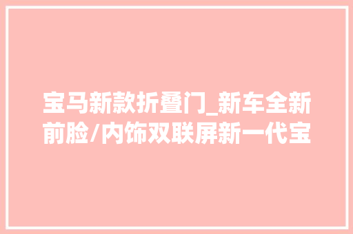 宝马新款折叠门_新车全新前脸/内饰双联屏新一代宝马X3正式宣告或明年初上市