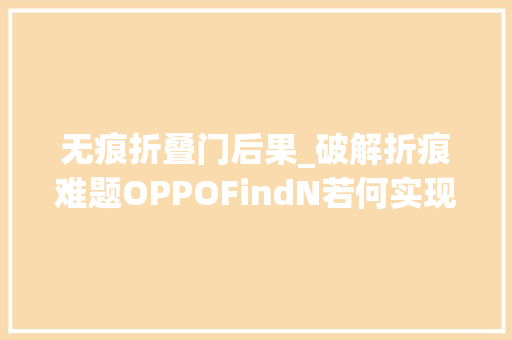 无痕折叠门后果_破解折痕难题OPPOFindN若何实现无缝隐痕