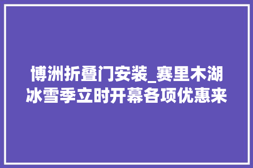 博洲折叠门安装_赛里木湖冰雪季立时开幕各项优惠来袭 推拉门
