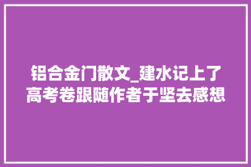 铝合金门散文_建水记上了高考卷跟随作者于坚去感想沾染古城魅力