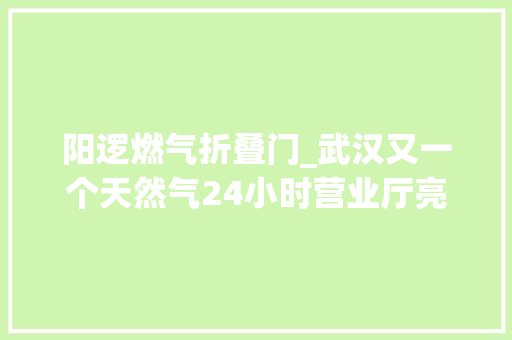阳逻燃气折叠门_武汉又一个天然气24小时营业厅亮相充值圈存开户可随时办