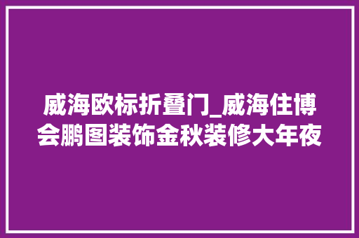 威海欧标折叠门_威海住博会鹏图装饰金秋装修大年夜聚惠
