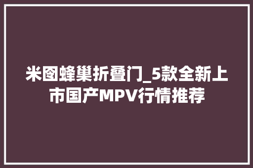 米囹蜂巢折叠门_5款全新上市国产MPV行情推荐 防火门