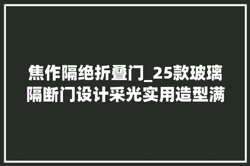 焦作隔绝折叠门_25款玻璃隔断门设计采光实用造型满分