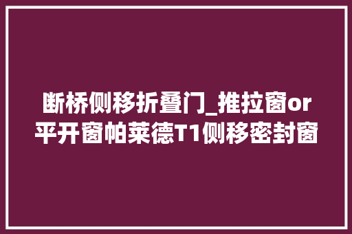 断桥侧移折叠门_推拉窗or平开窗帕莱德T1侧移密封窗让你不再纠结