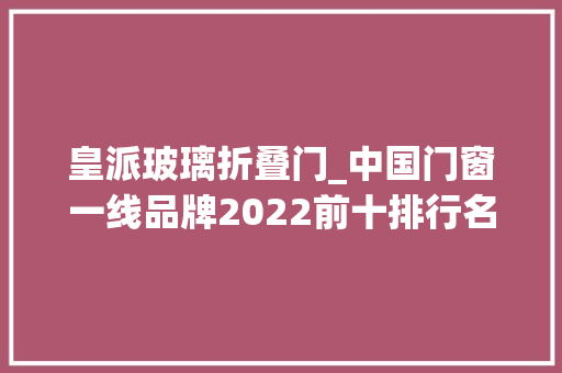 皇派玻璃折叠门_中国门窗一线品牌2022前十排行名单