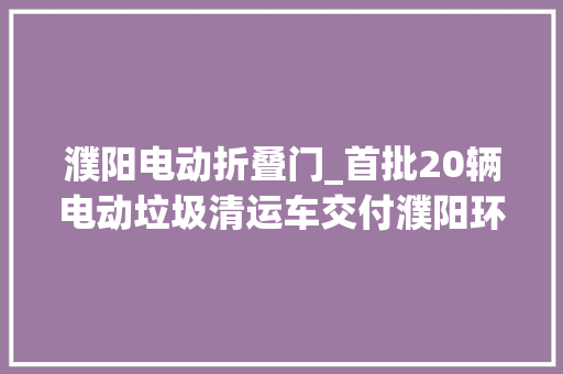 濮阳电动折叠门_首批20辆电动垃圾清运车交付濮阳环卫工 滑动门