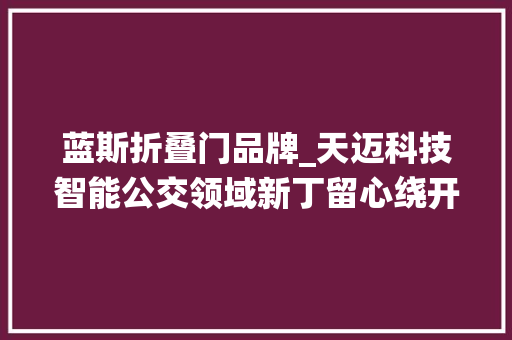 蓝斯折叠门品牌_天迈科技智能公交领域新丁留心绕开坑