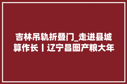吉林吊轨折叠门_走进县城算作长丨辽宁昌图产粮大年夜县迈向农业强县