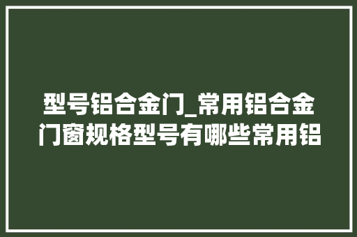 型号铝合金门_常用铝合金门窗规格型号有哪些常用铝合金门窗规格型号介绍