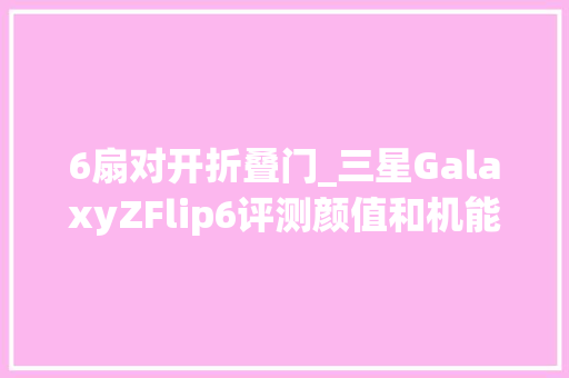 6扇对开折叠门_三星GalaxyZFlip6评测颜值和机能都出彩