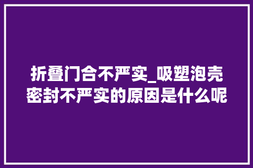 折叠门合不严实_吸塑泡壳密封不严实的原因是什么呢
