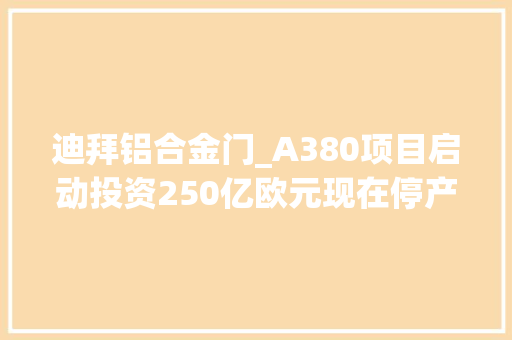迪拜铝合金门_A380项目启动投资250亿欧元现在停产贷款可能取水漂
