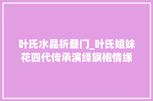 叶氏水晶折叠门_叶氏姐妹花四代传承演绎旗袍情缘 滑动门